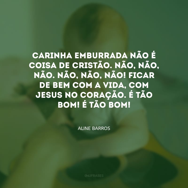 Carinha emburrada não é coisa de cristão. Não, não, não. Não, não, não! Ficar de bem com a vida, com Jesus no coração. É tão bom! É tão bom!