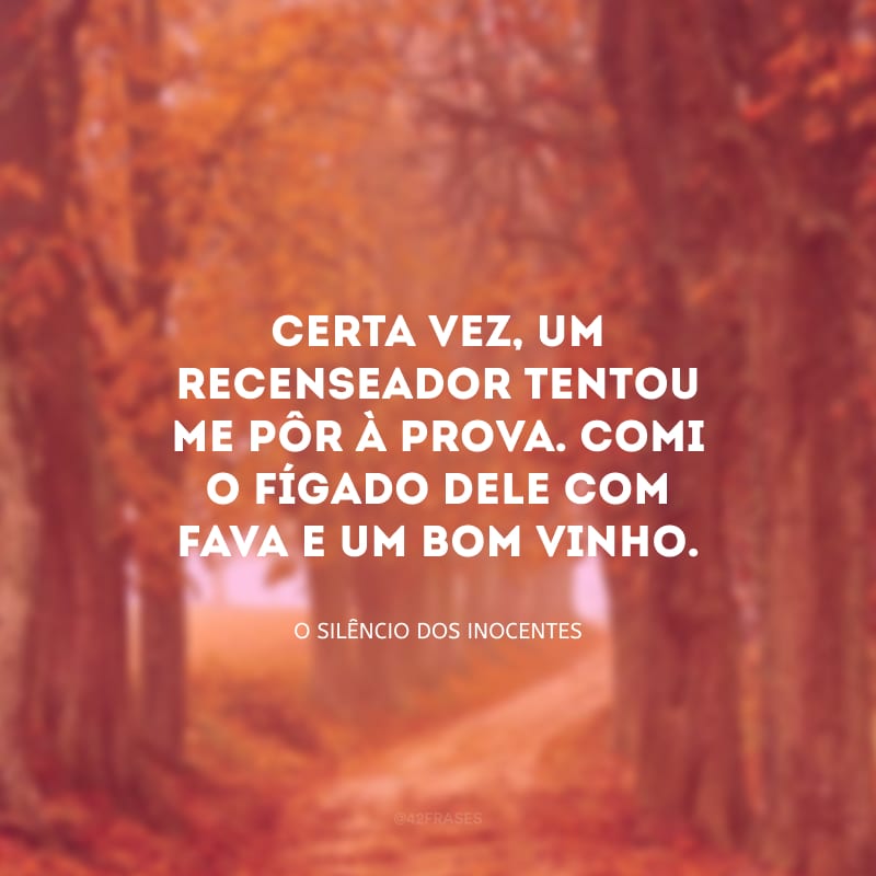 Certa vez, um recenseador tentou me pôr à prova. Comi o fígado dele com fava e um bom vinho.