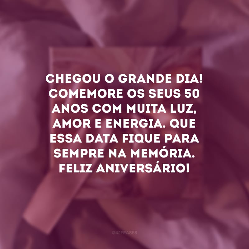 Chegou o grande dia! Comemore os seus 50 anos com muita luz, amor e energia. Que essa data fique para sempre na memória. Feliz aniversário!