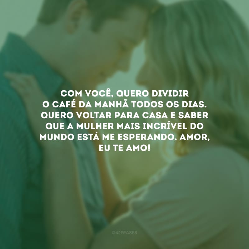 Com você, quero dividir o café da manhã todos os dias. Quero voltar para casa e saber que a mulher mais incrível do mundo está me esperando. Amor, eu te amo!