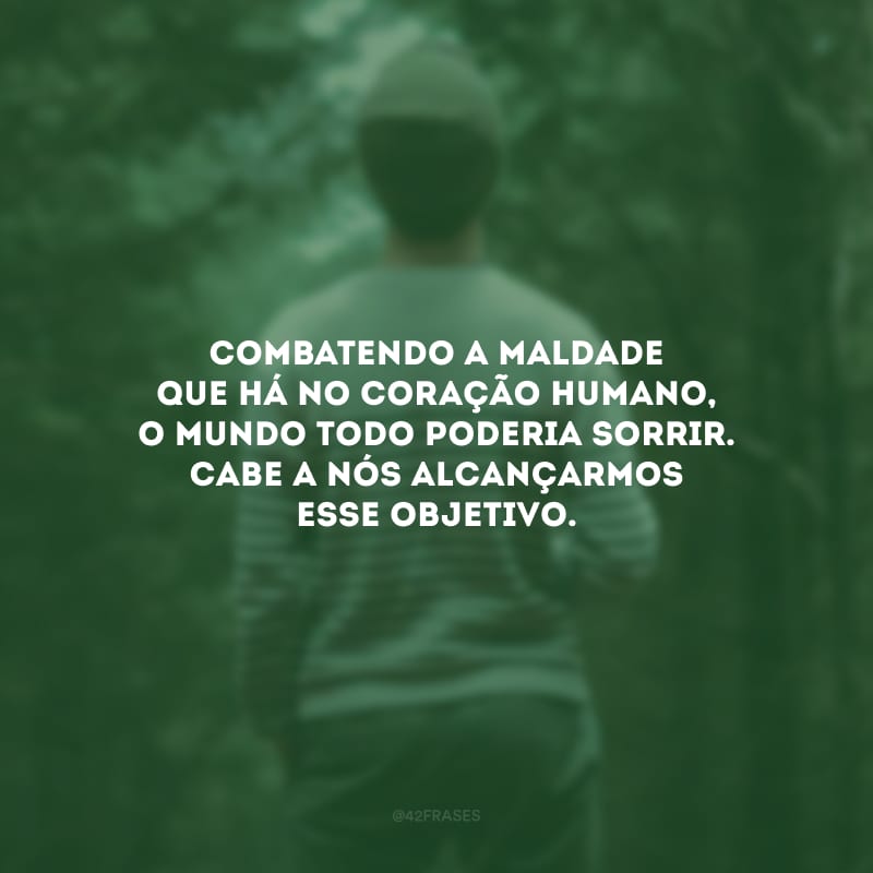 Combatendo a maldade que há no coração humano, o mundo todo poderia sorrir. Cabe a nós alcançarmos esse objetivo.