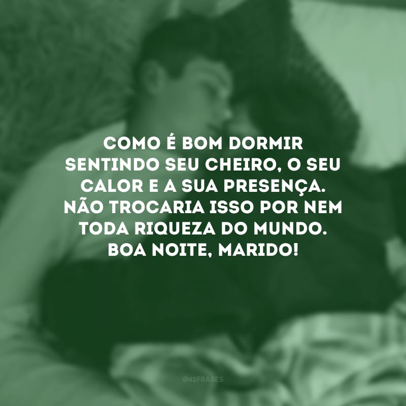 Como é bom dormir sentindo seu cheiro, o seu calor e a sua presença. Não trocaria isso por nem toda riqueza do mundo. Boa noite, marido!