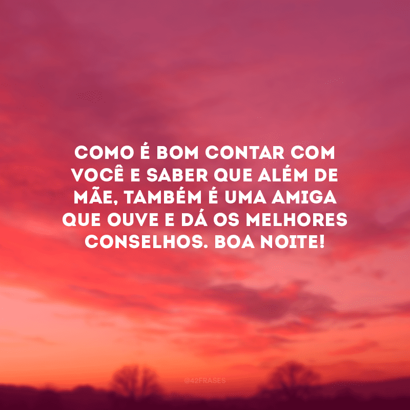 Como é bom contar com você e saber que além de mãe, também é uma amiga que ouve e dá os melhores conselhos. Boa noite!