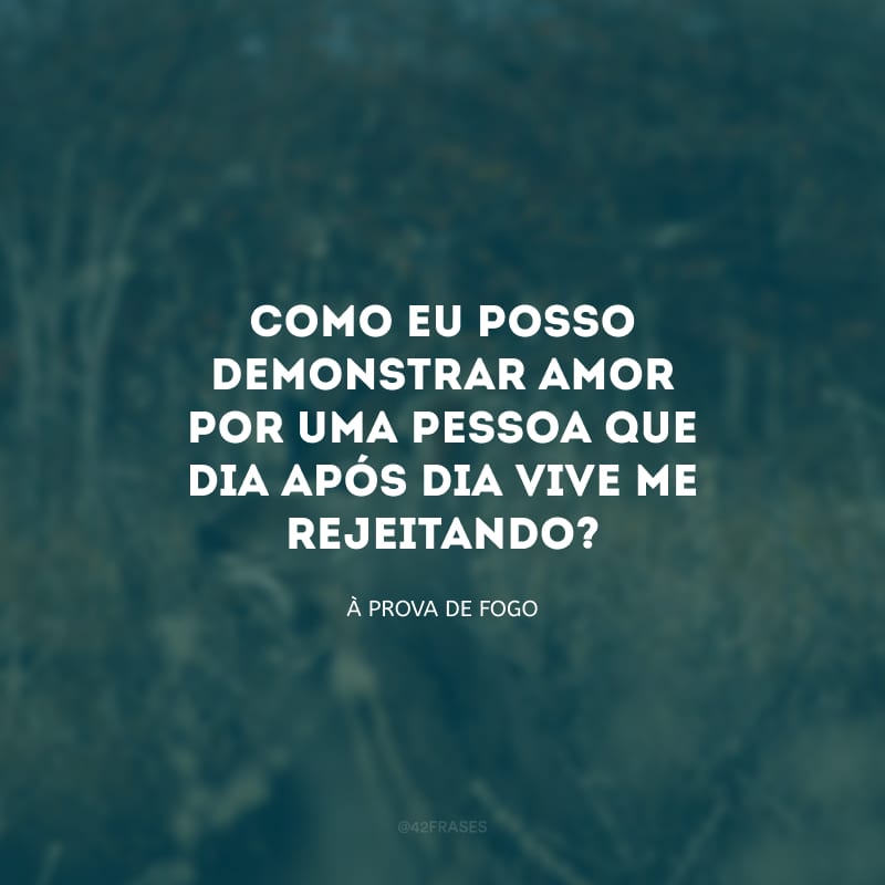 Como eu posso demonstrar amor por uma pessoa que dia após dia vive me rejeitando?

