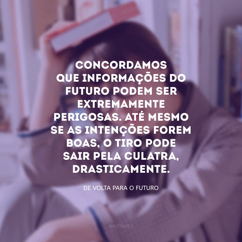 Concordamos que informações do futuro podem ser extremamente perigosas. Até mesmo se as intenções forem boas, o tiro pode sair pela culatra, drasticamente.