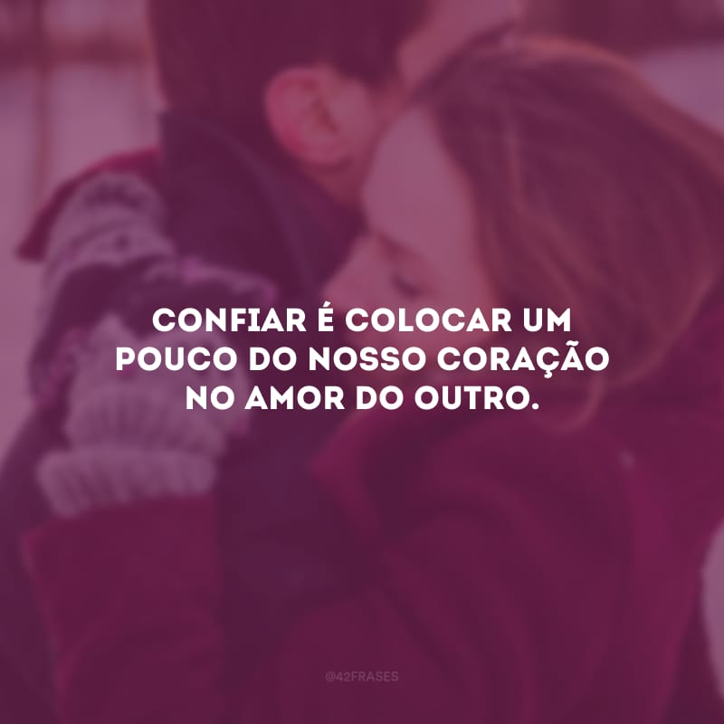 Confiar é colocar um pouco do nosso coração no amor do outro.