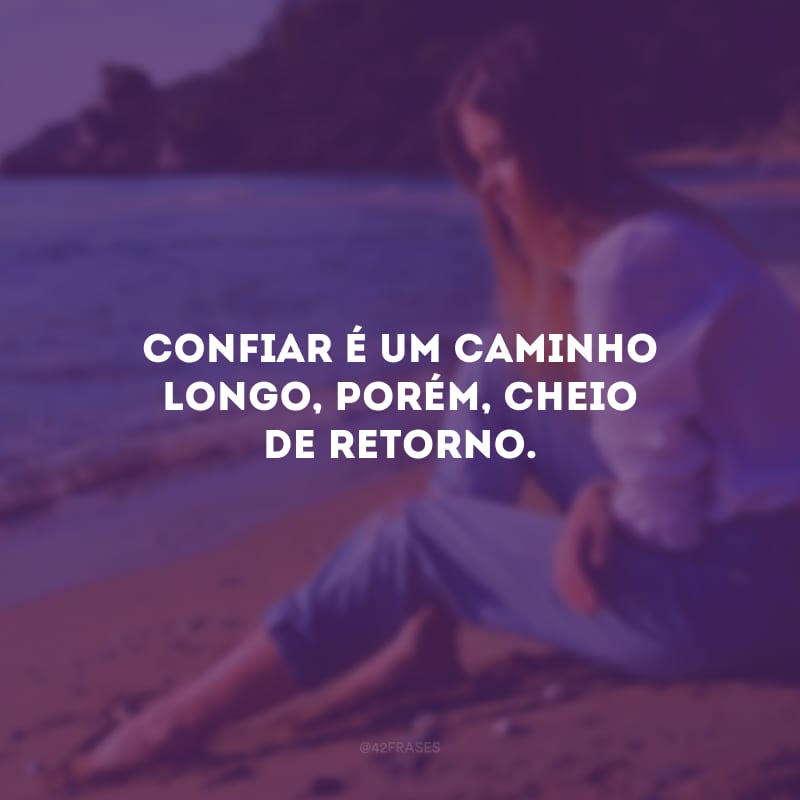 Confiar é um caminho longo, porém, cheio de retorno.