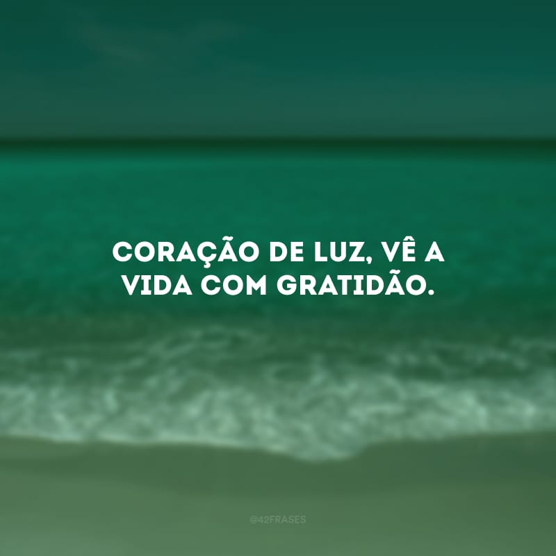 Coração de luz, vê a vida com gratidão.