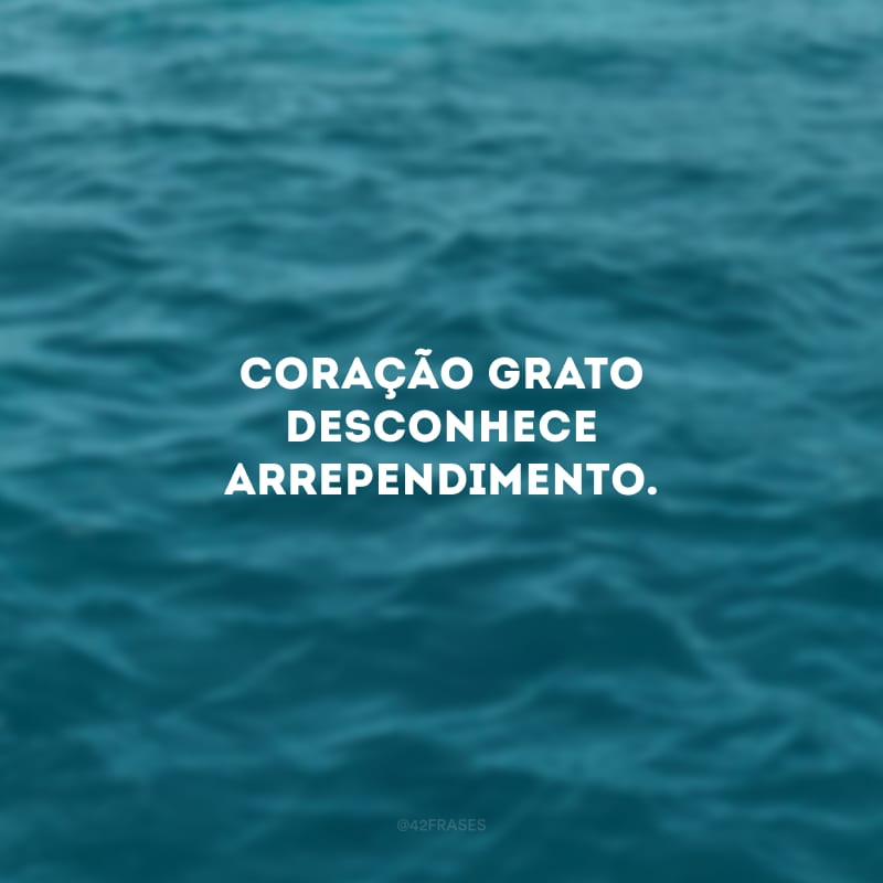 Coração grato desconhece arrependimento.