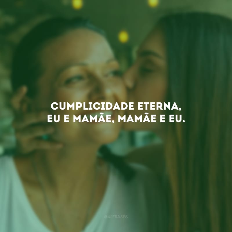 Cumplicidade eterna, eu e mamãe, mamãe e eu.