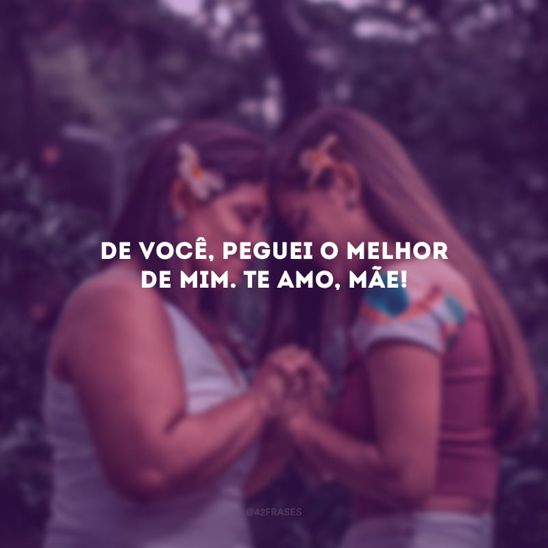 De você, peguei o melhor de mim. Te amo, mãe!