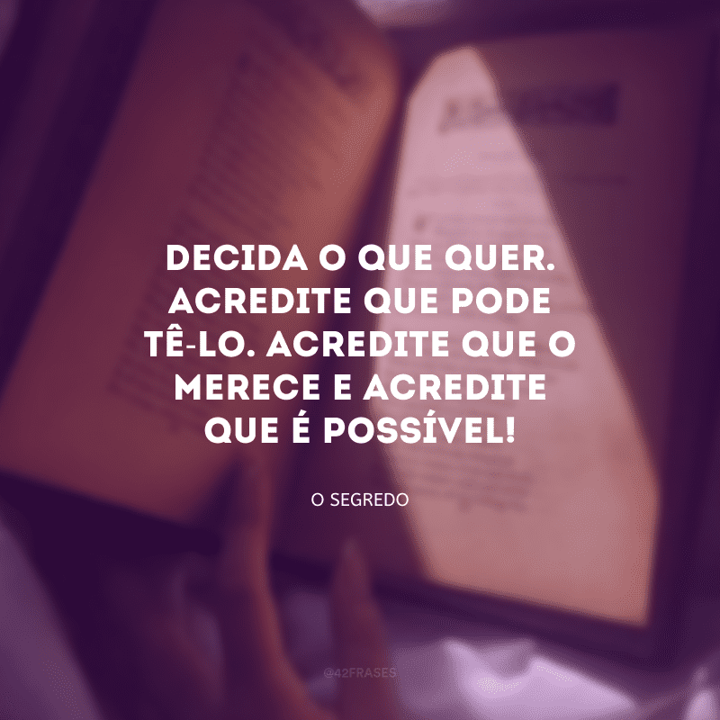 Decida o que quer. Acredite que pode tê-lo. Acredite que o merece e acredite que é possível!