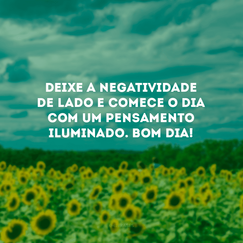 Deixe a negatividade de lado e comece o dia com um pensamento iluminado. Bom dia!