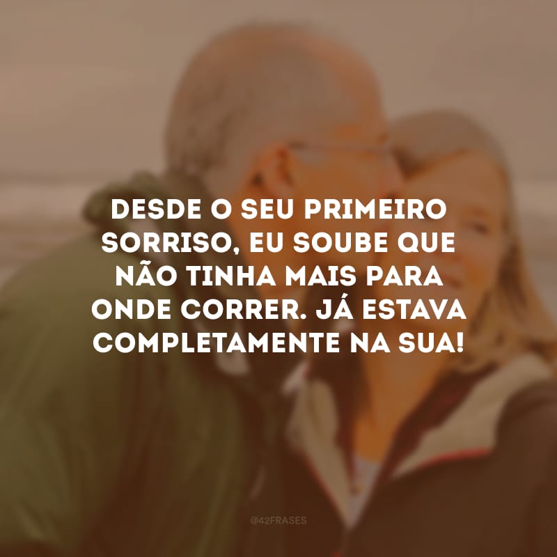 Desde o seu primeiro sorriso, eu soube que não tinha mais para onde correr. Já estava completamente na sua!