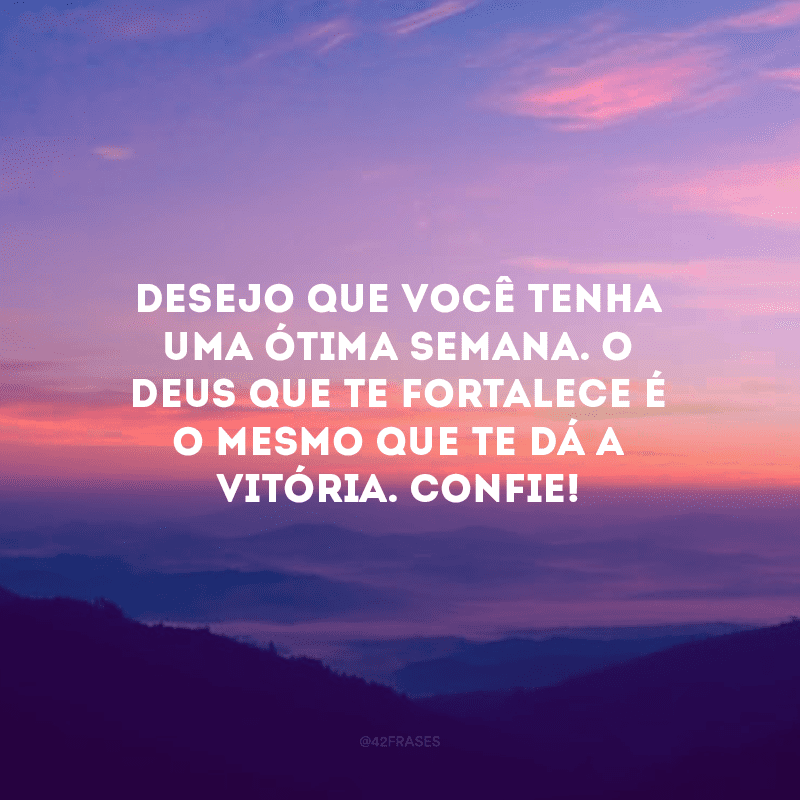 Desejo que você tenha uma ótima semana. O Deus que te fortalece é o mesmo que te dá a vitória. Confie!