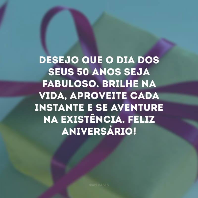 Desejo que o dia dos seus 50 anos seja fabuloso. Brilhe na vida, aproveite cada instante e se aventure na existência. Feliz aniversário!