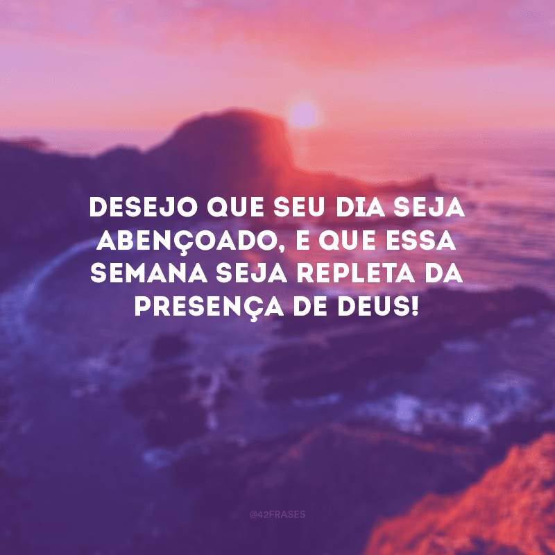 Desejo que seu dia seja abençoado, e que essa semana seja repleta da presença de Deus! 
