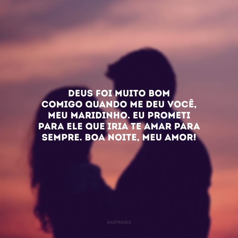 Deus foi muito bom comigo quando me deu você, meu maridinho. Eu prometi para Ele que iria te amar para sempre. Boa noite, meu amor!