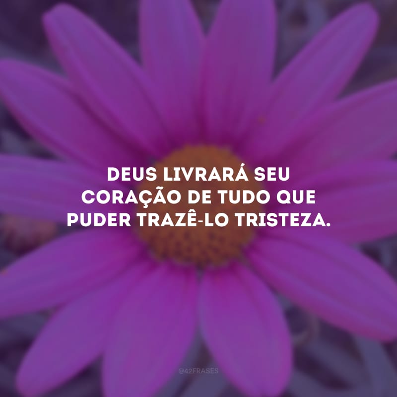 Deus livrará seu coração de tudo que puder trazê-lo tristeza.