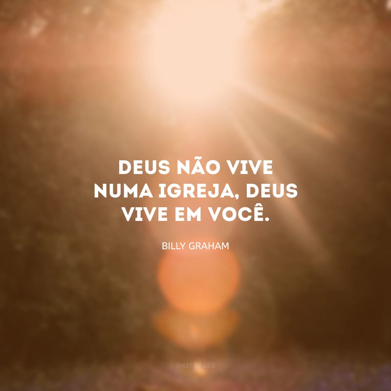 Deus não vive numa igreja, Deus vive em você.