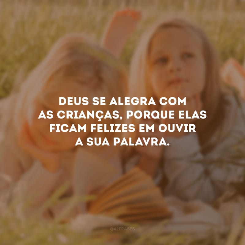 Deus se alegra com as crianças, porque elas ficam felizes em ouvir a sua palavra.