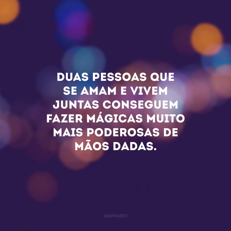 Duas pessoas que se amam e vivem juntas conseguem fazer mágicas muito mais poderosas de mãos dadas.