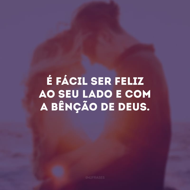 É fácil ser feliz ao seu lado e com a bênção de Deus.