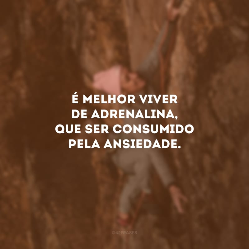 É melhor viver de adrenalina, que ser consumido pela ansiedade.