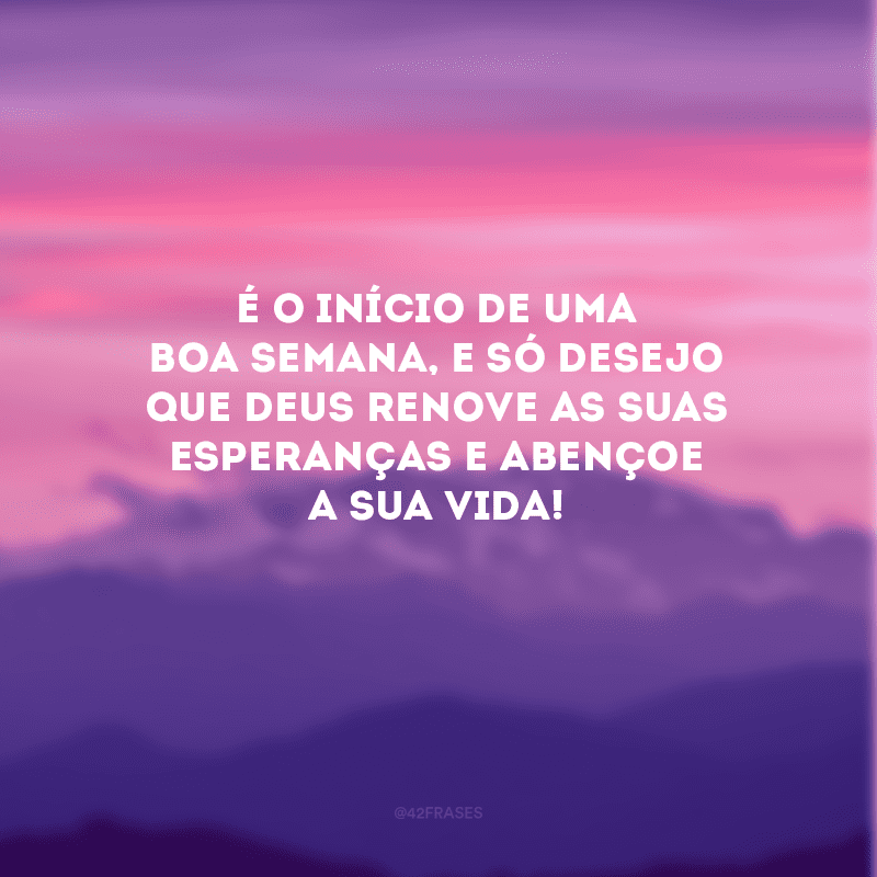 É o início de uma boa semana, e só desejo que Deus renove as suas esperanças e abençoe a sua vida!