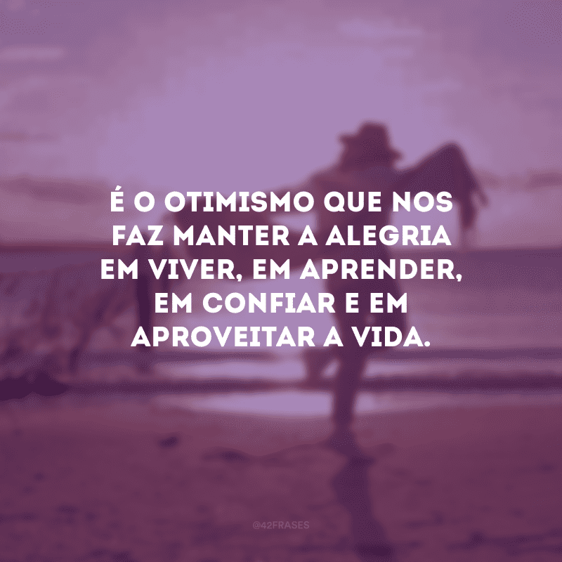 É o otimismo que nos faz manter a alegria em viver, em aprender, em confiar e em aproveitar a vida.