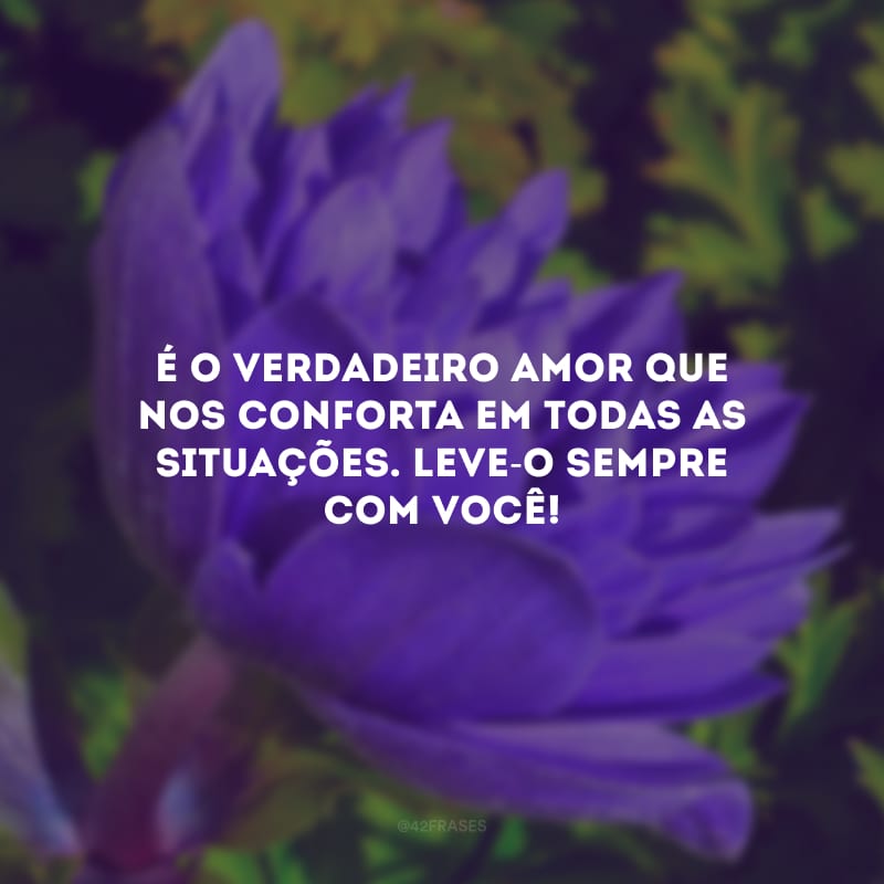 É o verdadeiro amor que nos conforta em todas as situações. Leve-o sempre com você!