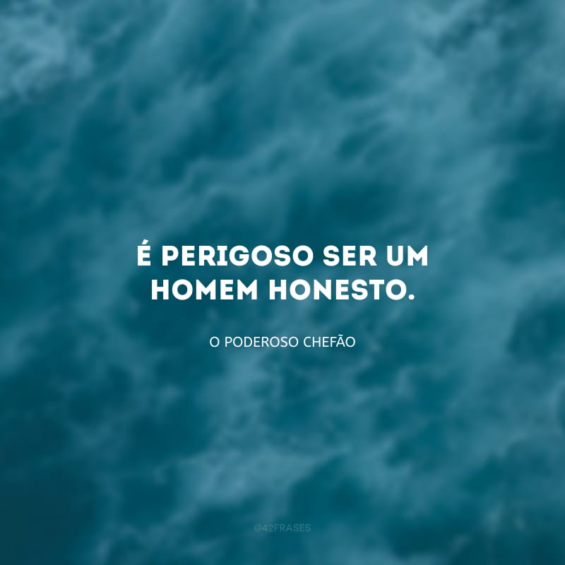 É perigoso ser um homem honesto.