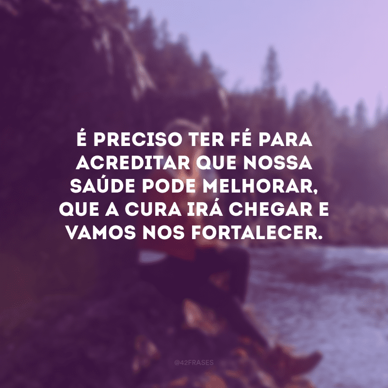 É preciso ter fé para acreditar que nossa saúde pode melhorar, que a cura irá chegar e vamos nos fortalecer.