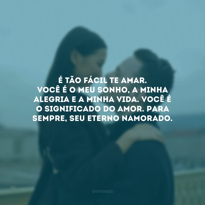 É tão fácil te amar. Você é o meu sonho, a minha alegria e a minha vida. Você é o significado do amor. Para sempre, seu eterno namorado.