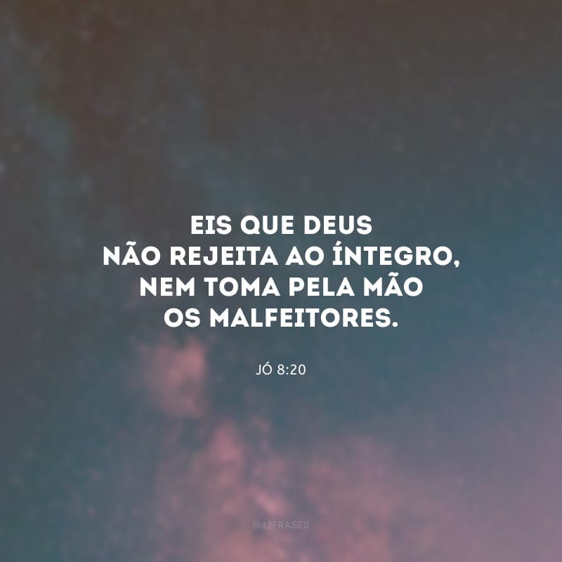 Eis que Deus não rejeita ao íntegro, nem toma pela mão os malfeitores.