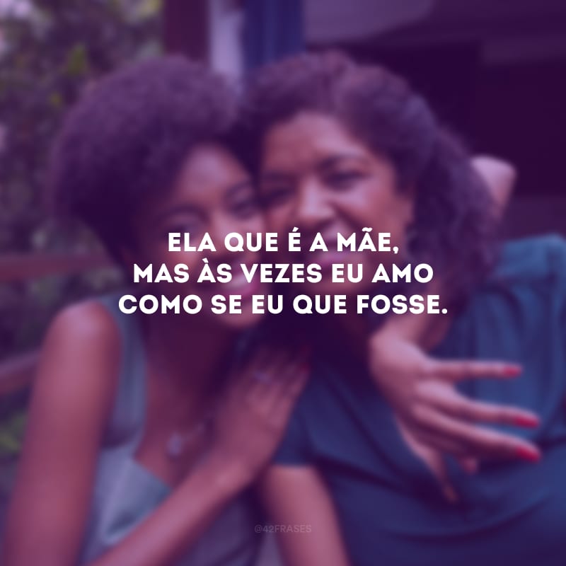 Ela que é a mãe, mas às vezes eu amo como se eu que fosse.