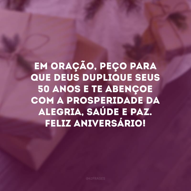 Em oração, peço para que Deus duplique seus 50 anos e te abençoe com a prosperidade da alegria, saúde e paz. Feliz aniversário!