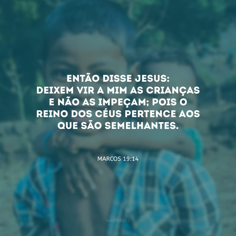 Então disse Jesus: deixem vir a mim as crianças e não as impeçam; pois o Reino dos céus pertence aos que são semelhantes.