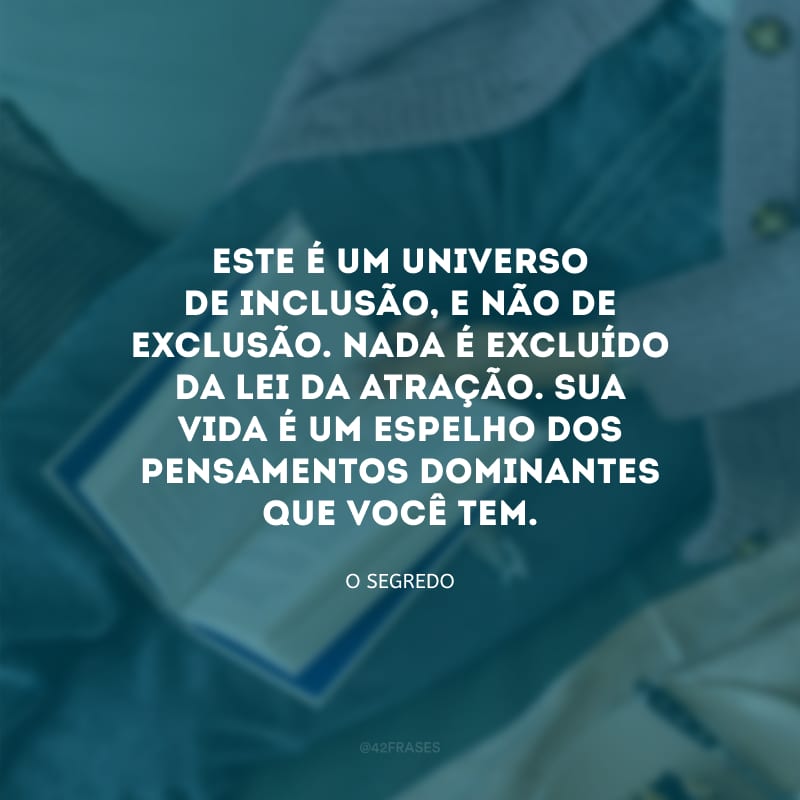 Este é um Universo de inclusão, e não de exclusão. Nada é excluído da lei da atração. Sua vida é um espelho dos pensamentos dominantes que você tem.