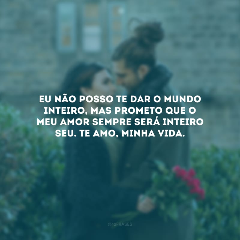 Eu não posso te dar o mundo inteiro, mas prometo que o meu amor sempre será inteiro seu. Te amo, minha vida.