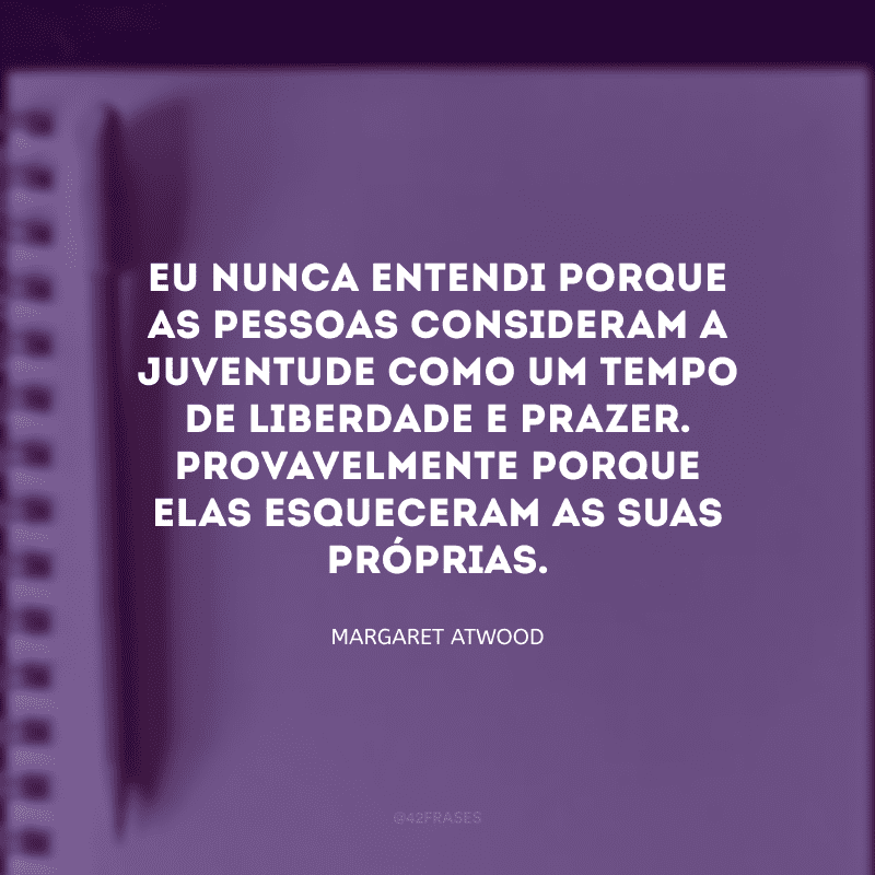 Eu nunca entendi porque as pessoas consideram a juventude como um tempo de liberdade e prazer. Provavelmente porque elas esqueceram as suas próprias.