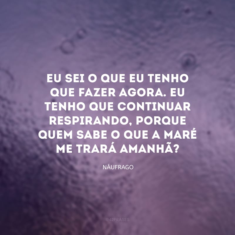 Eu sei o que eu tenho que fazer agora. Eu tenho que continuar respirando, porque quem sabe o que a maré me trará amanhã?
