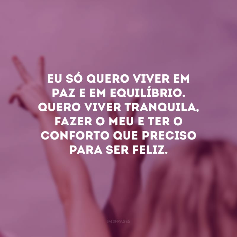 Eu só quero viver em paz e em equilíbrio. Quero viver tranquila, fazer o meu e ter o conforto que preciso para ser feliz.