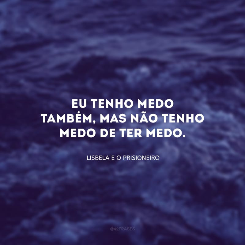 Eu tenho medo também, mas não tenho medo de ter medo.