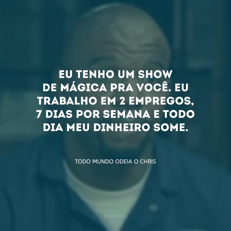 Eu tenho um show de mágica pra você. Eu trabalho em 2 empregos, 7 dias por semana e todo dia meu dinheiro some. 