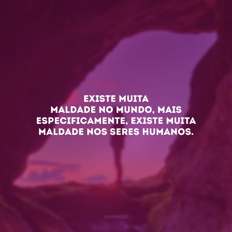 Existe muita maldade no mundo, mais especificamente, existe muita maldade nos seres humanos.