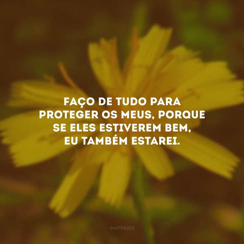 Faço de tudo para proteger os meus, porque se eles estiverem bem, eu também estarei.