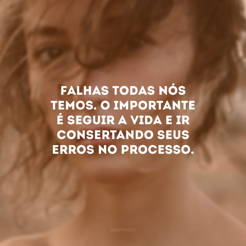 Falhas todas nós temos. O importante é seguir a vida e ir consertando seus erros no processo.