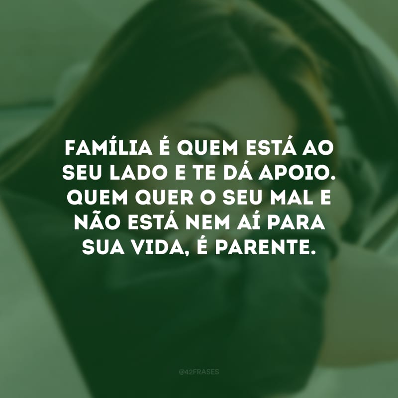 Família é quem está ao seu lado e te dá apoio. Quem quer o seu mal e não está nem aí para sua vida, é parente.