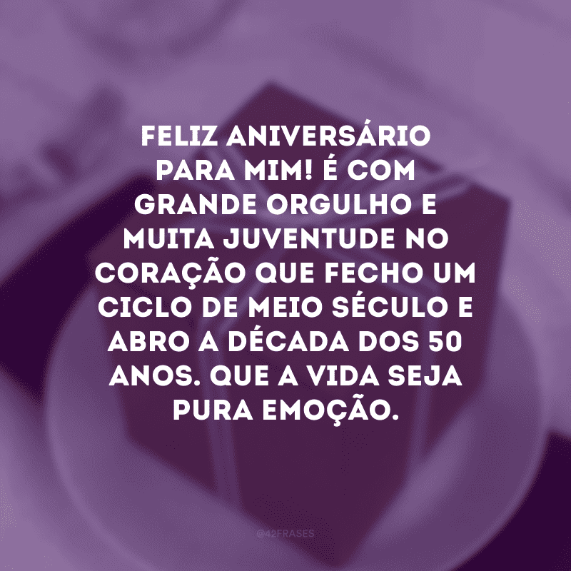 Feliz aniversário para mim! É com grande orgulho e muita juventude no coração que fecho um ciclo de meio século e abro a década dos 50 anos. Que a vida seja pura emoção.